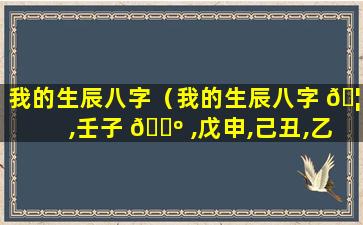 我的生辰八字（我的生辰八字 🦍 ,壬子 🐺 ,戊申,己丑,乙亥,这个命好吗）